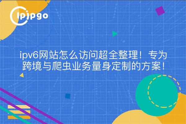 ipv6网站怎么访问超全整理！专为跨境与爬虫业务量身定制的方案！