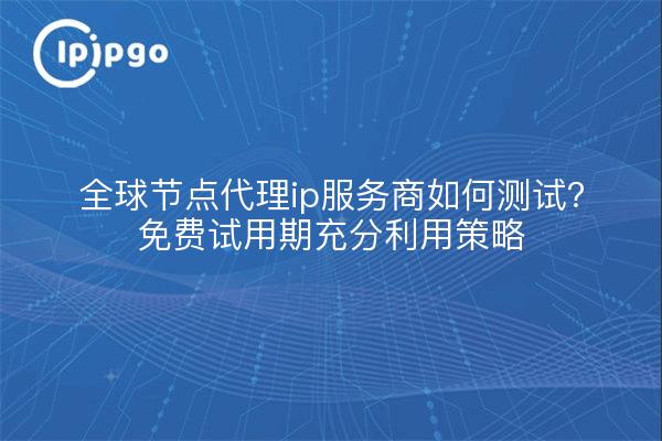全球节点代理ip服务商如何测试?免费试用期充分利用策略