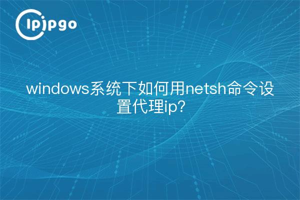 windows系统下如何用netsh命令设置代理ip？