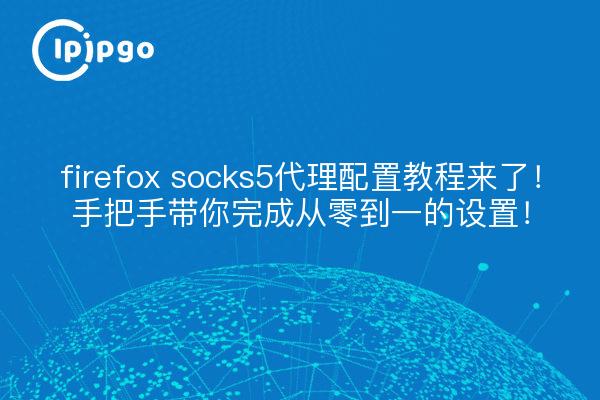 firefox socks5代理配置教程来了！手把手带你完成从零到一的设置！