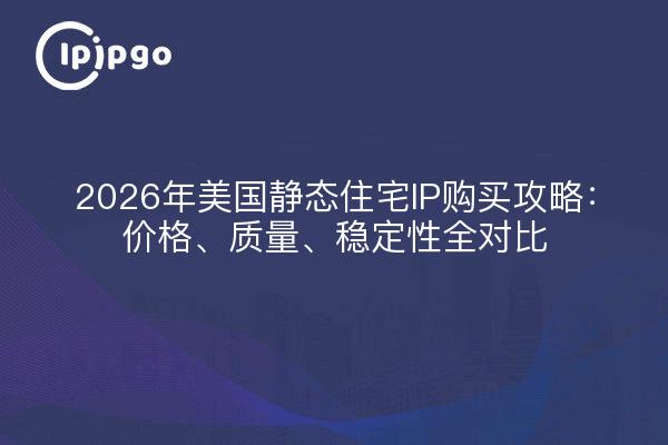2026年美国静态住宅IP购买攻略:价格、质量、稳定性全对比