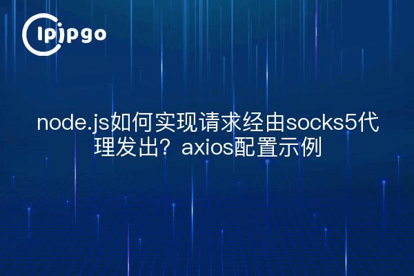 node.js如何实现请求经由socks5代理发出？axios配置示例