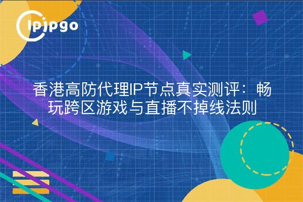 香港高防代理IP节点真实测评:畅玩跨区游戏与直播不掉线法则