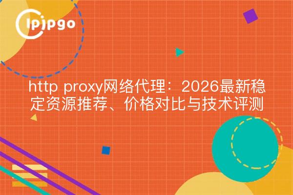 http proxy网络代理:2026最新稳定资源推荐、价格对比与技术评测