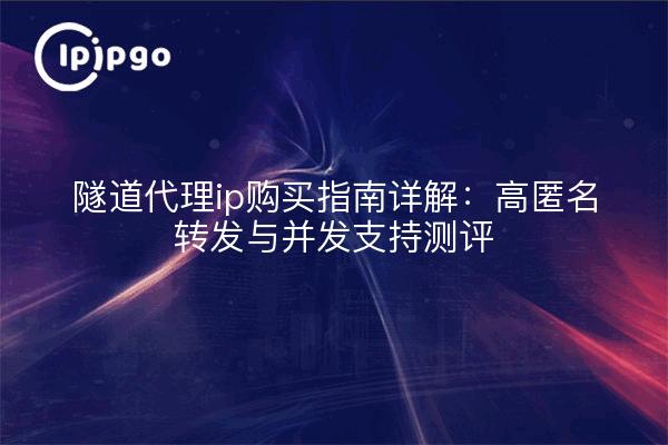 隧道代理ip购买指南详解：高匿名转发与并发支持测评