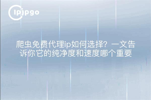 爬虫免费代理ip如何选择?一文告诉你它的纯净度和速度哪个重要