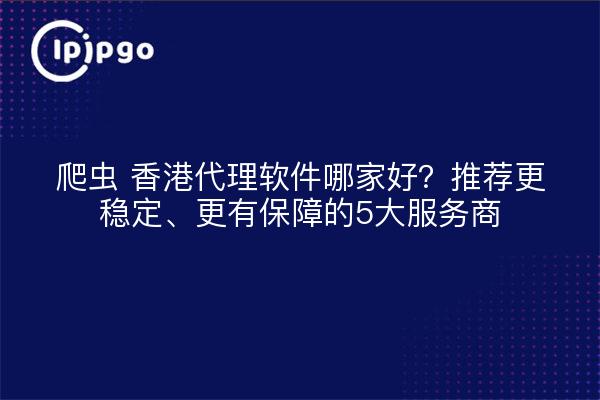 爬虫 香港代理软件哪家好?推荐更稳定、更有保障的5大服务商