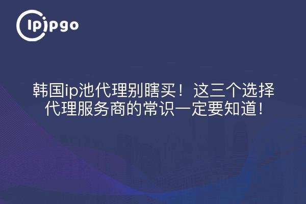 韩国ip池代理别瞎买!这三个选择代理服务商的常识一定要知道!