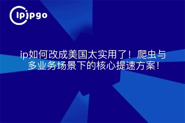 ip如何改成美国太实用了!爬虫与多业务场景下的核心提速方案!