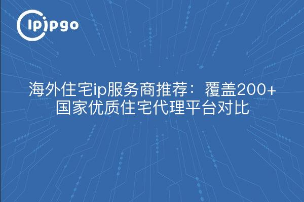 海外住宅ip服务商推荐:覆盖200+国家优质住宅代理平台对比
