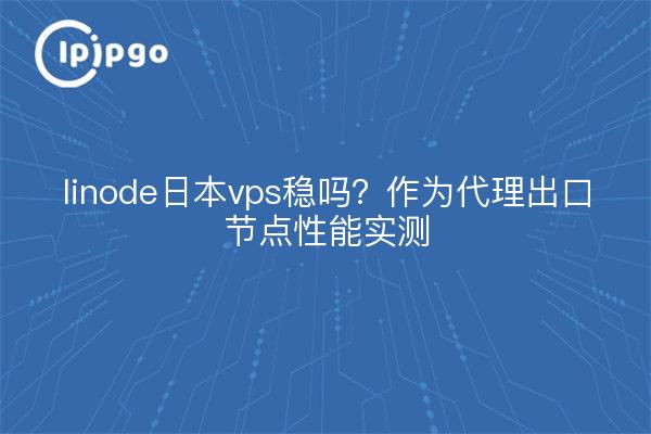 linode日本vps稳吗？作为代理出口节点性能实测