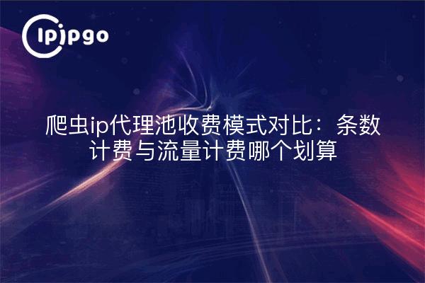 爬虫ip代理池收费模式对比：条数计费与流量计费哪个划算