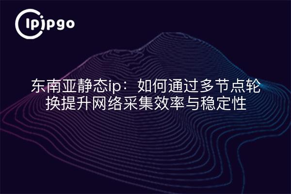 东南亚静态ip:如何通过多节点轮换提升网络采集效率与稳定性