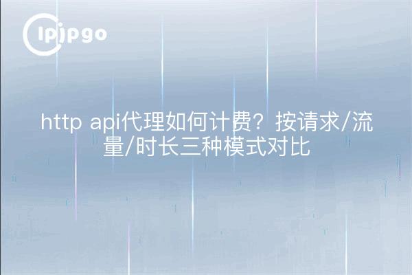 http api代理如何计费?按请求/流量/时长三种模式对比