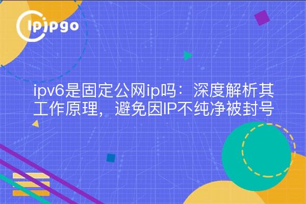 ipv6是固定公网ip吗:深度解析其工作原理,避免因IP不纯净被封号