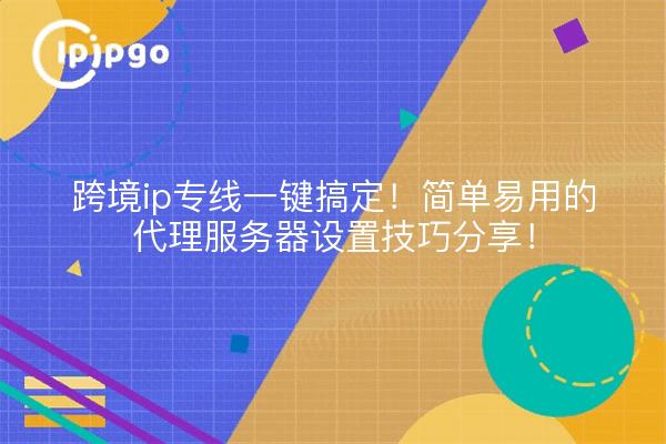 跨境ip专线一键搞定!简单易用的代理服务器设置技巧分享!