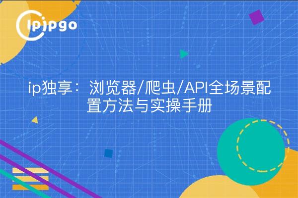 ip独享:浏览器/爬虫/API全场景配置方法与实操手册