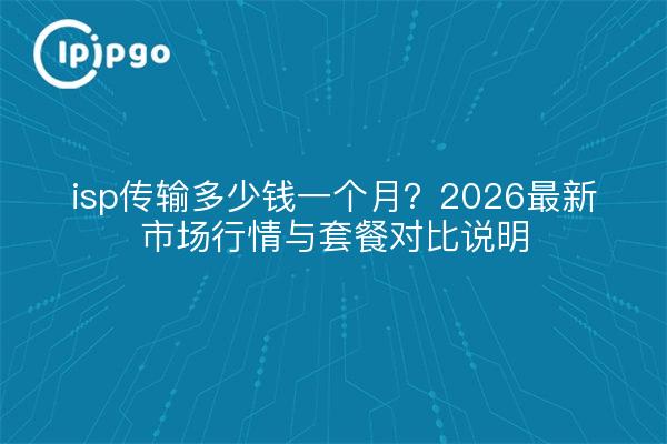 isp传输多少钱一个月?2026最新市场行情与套餐对比说明
