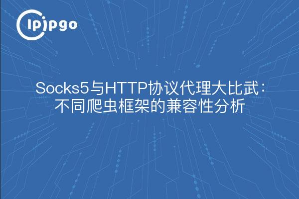 Socks5与HTTP协议代理大比武:不同爬虫框架的兼容性分析