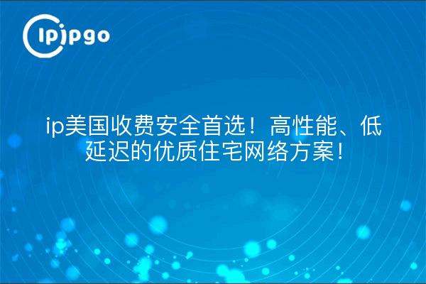 ip美国收费安全首选!高性能、低延迟的优质住宅网络方案!