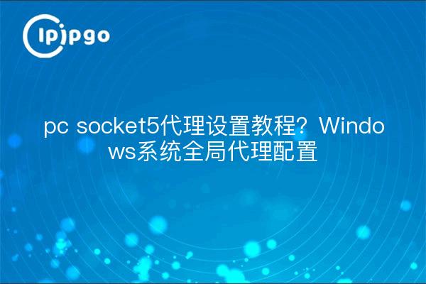 pc socket5代理设置教程?Windows系统全局代理配置