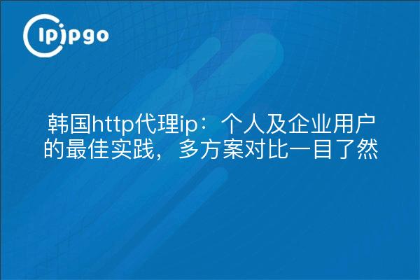 韩国http代理ip:个人及企业用户的最佳实践,多方案对比一目了然