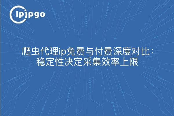 爬虫代理ip免费与付费深度对比：稳定性决定采集效率上限