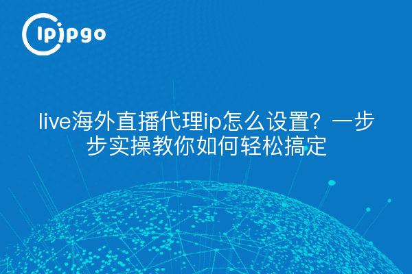 live海外直播代理ip怎么设置？一步步实操教你如何轻松搞定