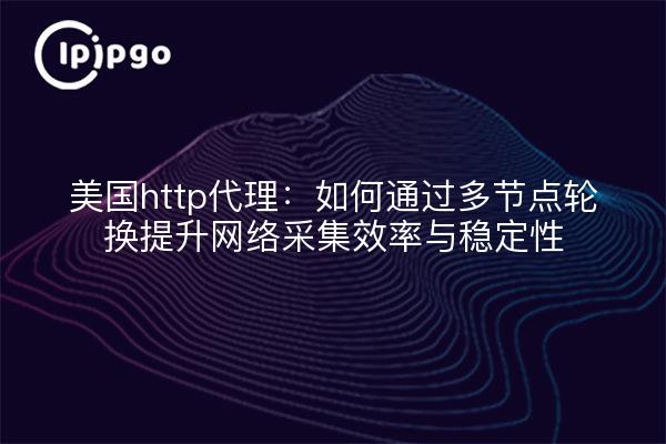美国http代理:如何通过多节点轮换提升网络采集效率与稳定性