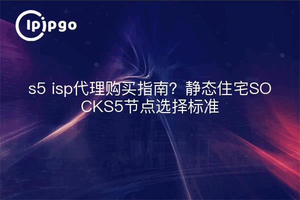 s5 isp代理购买指南？静态住宅SOCKS5节点选择标准