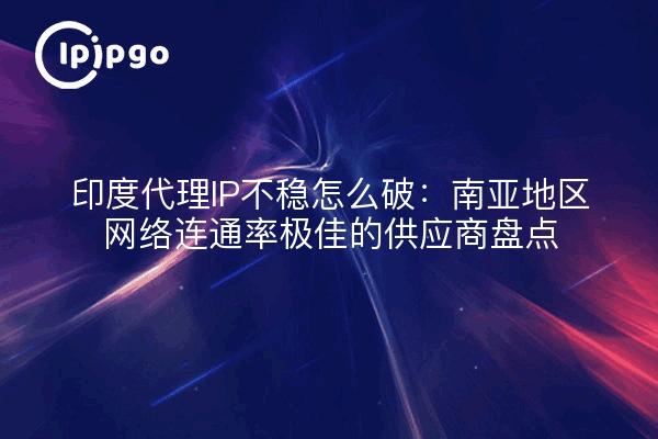 印度代理IP不稳怎么破:南亚地区网络连通率极佳的供应商盘点