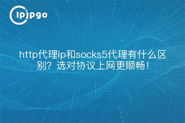 http代理ip和socks5代理有什么区别?选对协议上网更顺畅!