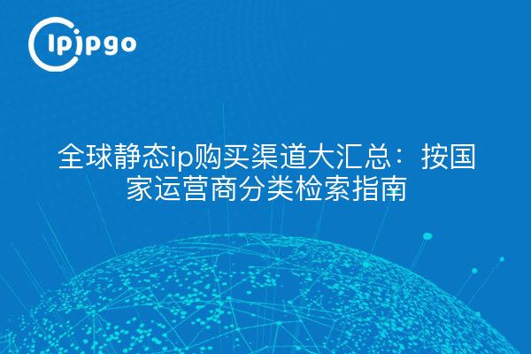 全球静态ip购买渠道大汇总:按国家运营商分类检索指南