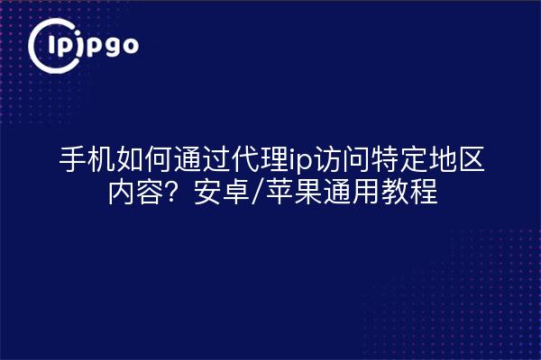手机如何通过代理ip访问特定地区内容?安卓/苹果通用教程
