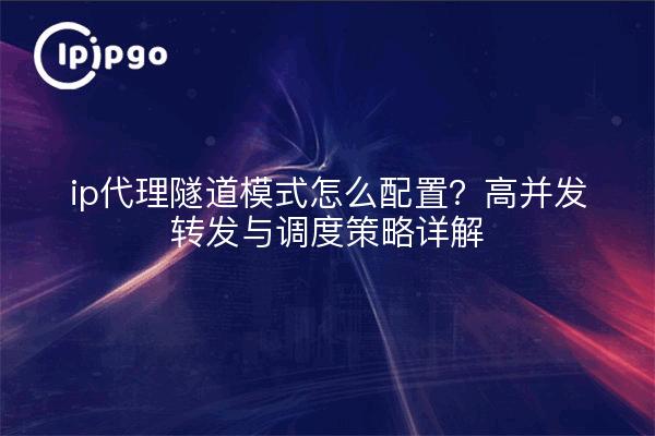 ip代理隧道模式怎么配置?高并发转发与调度策略详解