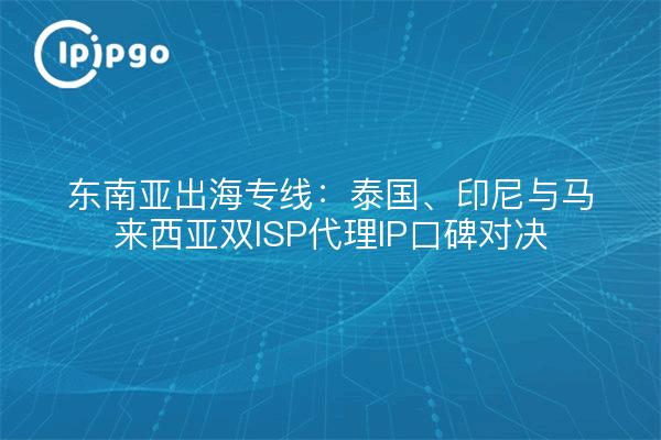 东南亚出海专线:泰国、印尼与马来西亚双ISP代理IP口碑对决