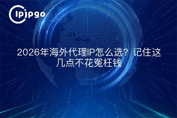 2026年海外代理IP怎么选?记住这几点不花冤枉钱