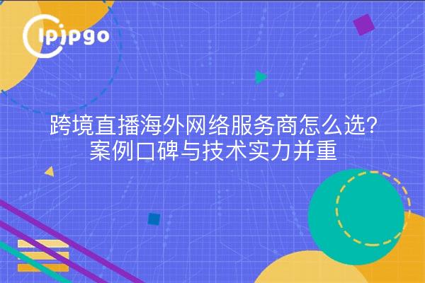 跨境直播海外网络服务商怎么选?案例口碑与技术实力并重