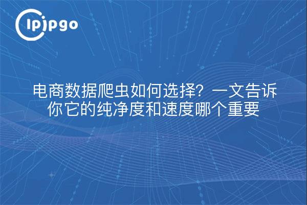 电商数据爬虫如何选择?一文告诉你它的纯净度和速度哪个重要
