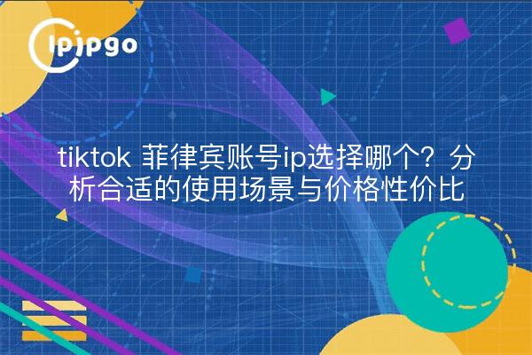 tiktok 菲律宾账号ip选择哪个?分析合适的使用场景与价格性价比