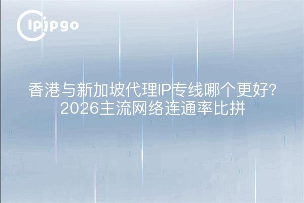 香港与新加坡代理IP专线哪个更好?2026主流网络连通率比拼