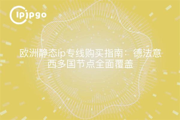 欧洲静态ip专线购买指南:德法意西多国节点全面覆盖