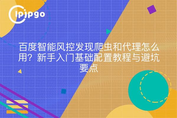 百度智能风控发现爬虫和代理怎么用？新手入门基础配置教程与避坑要点