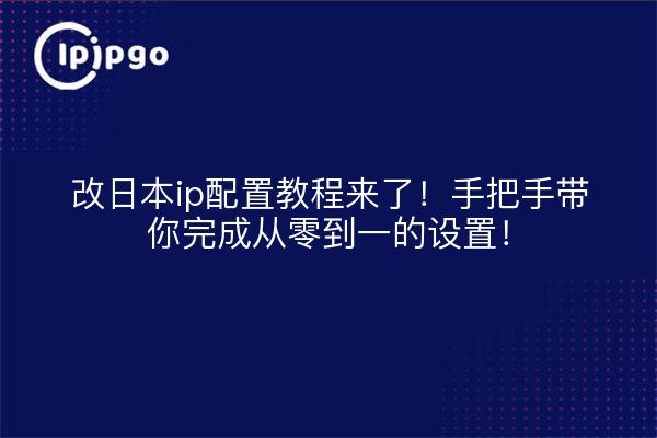 改日本ip配置教程来了!手把手带你完成从零到一的设置!