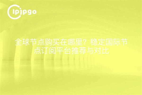全球节点购买在哪里?稳定国际节点订阅平台推荐与对比