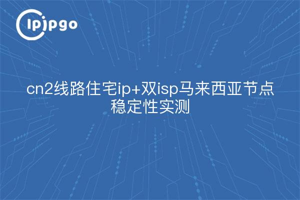 cn2线路住宅ip+双isp马来西亚节点稳定性实测