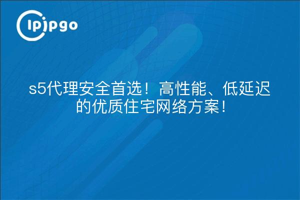 s5代理安全首选!高性能、低延迟的优质住宅网络方案!