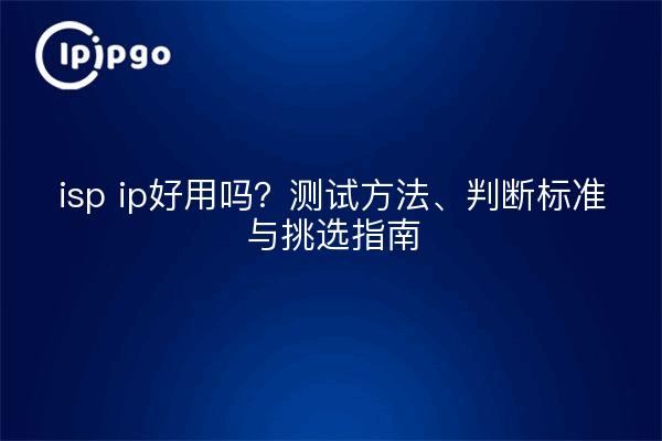 isp ip好用吗?测试方法、判断标准与挑选指南