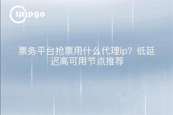 票务平台抢票用什么代理ip?低延迟高可用节点推荐