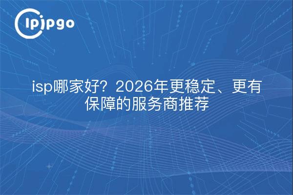 isp哪家好?2026年更稳定、更有保障的服务商推荐
